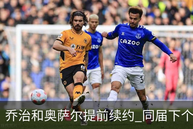 乔治&奥萨尔提前续约 同届下个会是谁？米勒有望2亿 波杰尚需观望