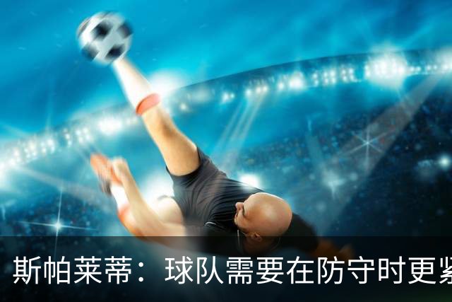 斯帕莱蒂：球队需要在防守时更紧凑 我们视库普梅纳斯为关键球员